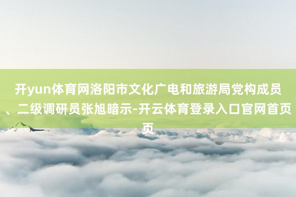 开yun体育网洛阳市文化广电和旅游局党构成员、二级调研员张旭暗示-开云体育登录入口官网首页