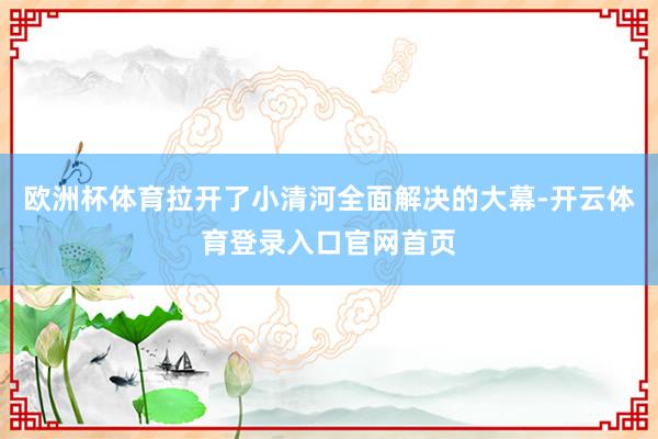 欧洲杯体育拉开了小清河全面解决的大幕-开云体育登录入口官网首页