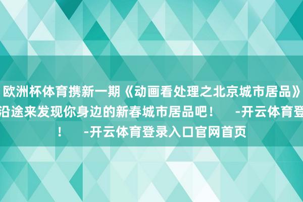欧洲杯体育携新一期《动画看处理之北京城市居品》给全球贺年啦！沿途来发现你身边的新春城市居品吧！    -开云体育登录入口官网首页
