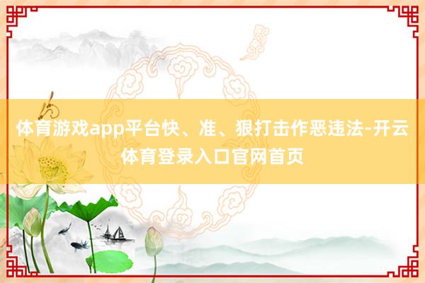体育游戏app平台快、准、狠打击作恶违法-开云体育登录入口官网首页
