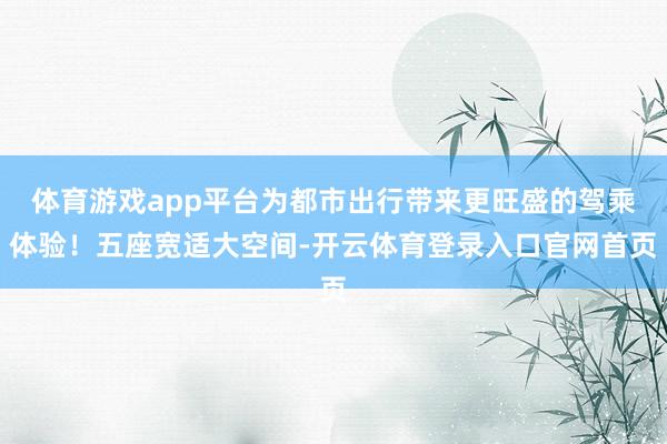 体育游戏app平台为都市出行带来更旺盛的驾乘体验！五座宽适大空间-开云体育登录入口官网首页