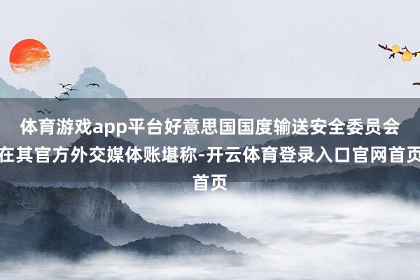 体育游戏app平台好意思国国度输送安全委员会在其官方外交媒体账堪称-开云体育登录入口官网首页