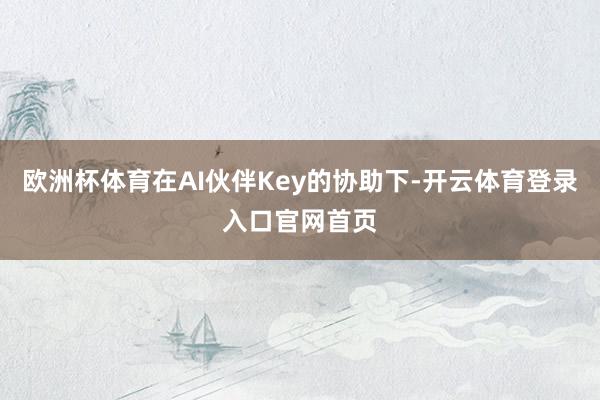 欧洲杯体育在AI伙伴Key的协助下-开云体育登录入口官网首页