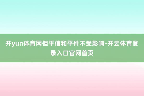 开yun体育网但平信和平件不受影响-开云体育登录入口官网首页