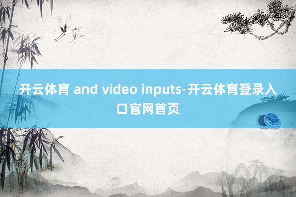 开云体育 and video inputs-开云体育登录入口官网首页