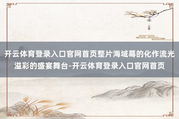 开云体育登录入口官网首页整片海域蓦的化作流光溢彩的盛宴舞台-开云体育登录入口官网首页