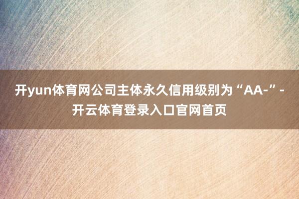 开yun体育网公司主体永久信用级别为“AA-”-开云体育登录入口官网首页