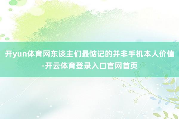 开yun体育网东谈主们最惦记的并非手机本人价值-开云体育登录入口官网首页