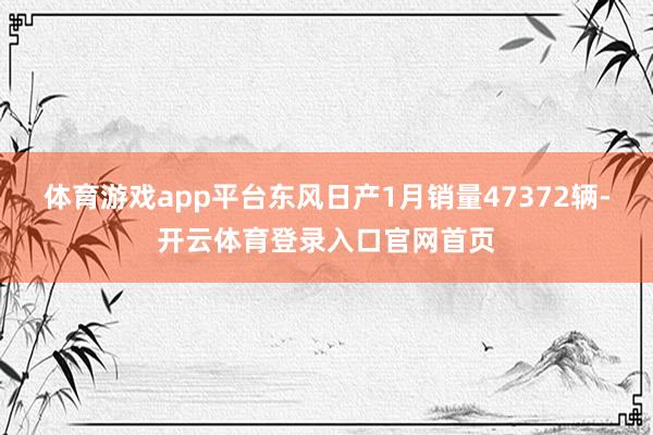 体育游戏app平台东风日产1月销量47372辆-开云体育登录入口官网首页