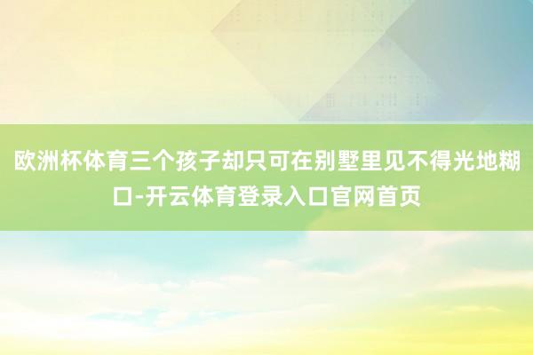 欧洲杯体育三个孩子却只可在别墅里见不得光地糊口-开云体育登录入口官网首页