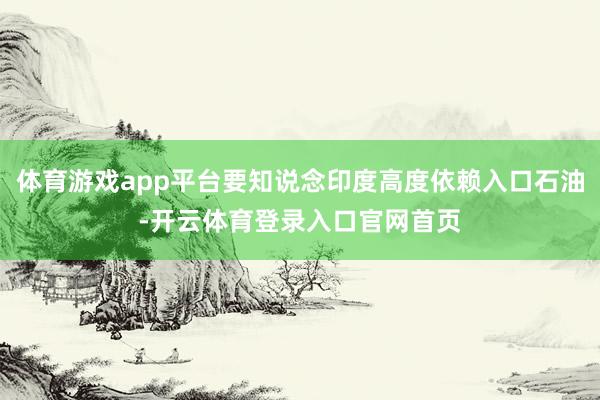 体育游戏app平台要知说念印度高度依赖入口石油-开云体育登录入口官网首页