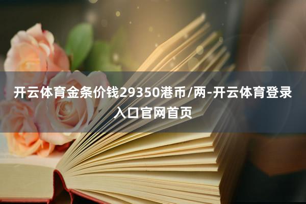 开云体育金条价钱29350港币/两-开云体育登录入口官网首页