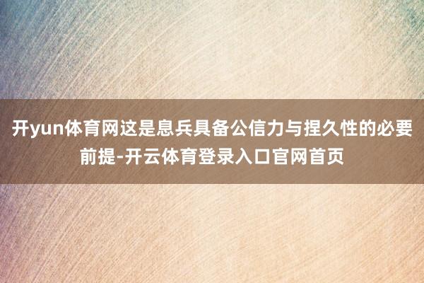 开yun体育网这是息兵具备公信力与捏久性的必要前提-开云体育登录入口官网首页