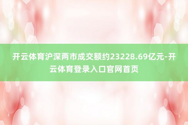 开云体育沪深两市成交额约23228.69亿元-开云体育登录入口官网首页