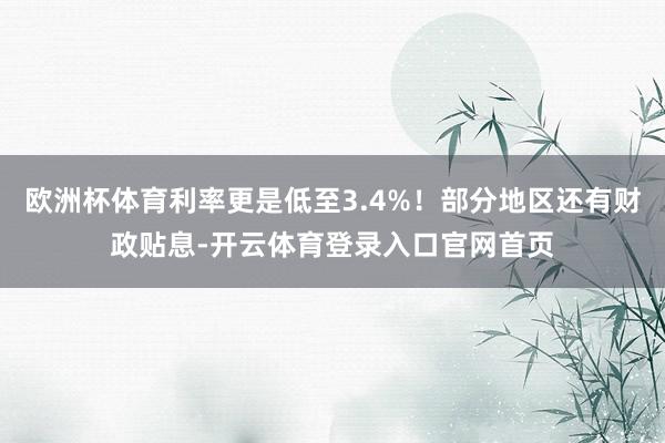 欧洲杯体育利率更是低至3.4%!部分地区还有财政贴息-开云体育登录入口官网首页