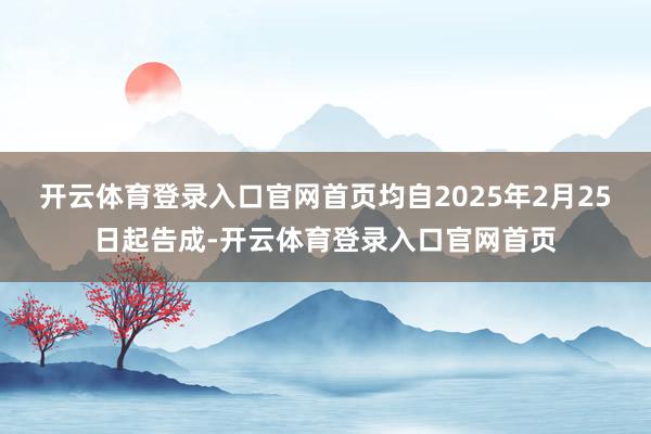 开云体育登录入口官网首页均自2025年2月25日起告成-开云体育登录入口官网首页