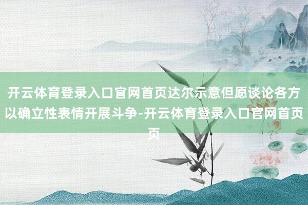 开云体育登录入口官网首页达尔示意但愿谈论各方以确立性表情开展斗争-开云体育登录入口官网首页
