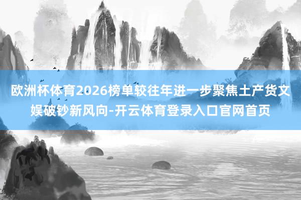欧洲杯体育2026榜单较往年进一步聚焦土产货文娱破钞新风向-开云体育登录入口官网首页