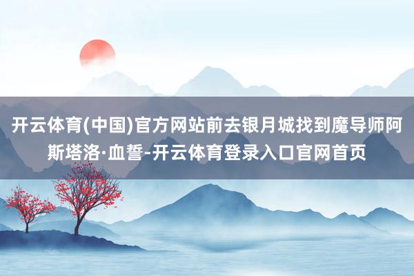 开云体育(中国)官方网站前去银月城找到魔导师阿斯塔洛·血誓-开云体育登录入口官网首页