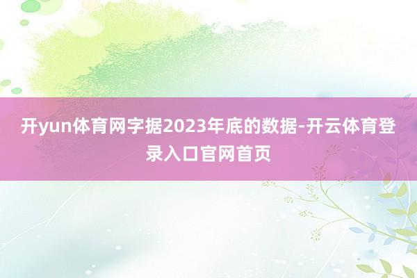 开yun体育网字据2023年底的数据-开云体育登录入口官网首页