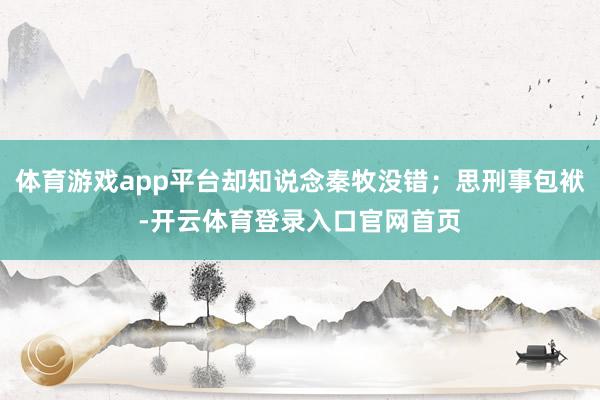 体育游戏app平台却知说念秦牧没错；思刑事包袱-开云体育登录入口官网首页