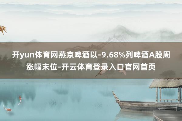 开yun体育网燕京啤酒以-9.68%列啤酒A股周涨幅末位-开云体育登录入口官网首页