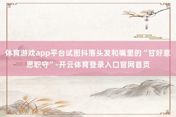 体育游戏app平台试图抖落头发和嘴里的“甘好意思职守”-开云体育登录入口官网首页