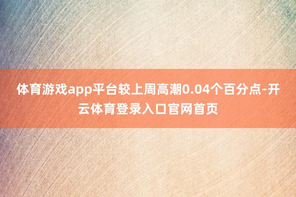 体育游戏app平台较上周高潮0.04个百分点-开云体育登录入口官网首页