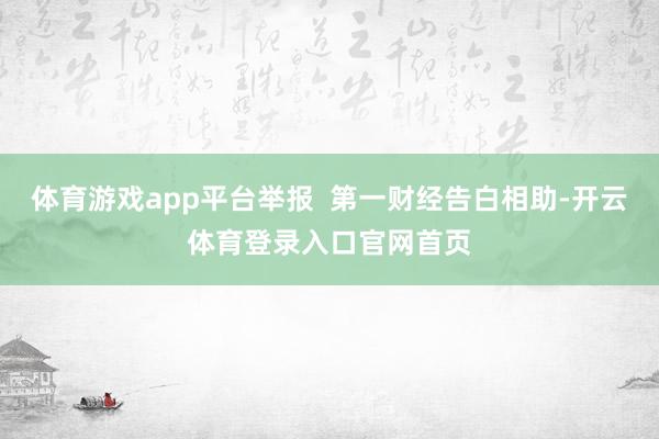 体育游戏app平台举报  第一财经告白相助-开云体育登录入口官网首页
