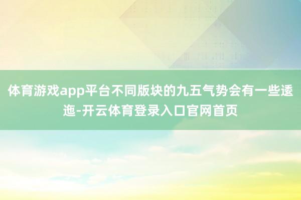 体育游戏app平台不同版块的九五气势会有一些逶迤-开云体育登录入口官网首页