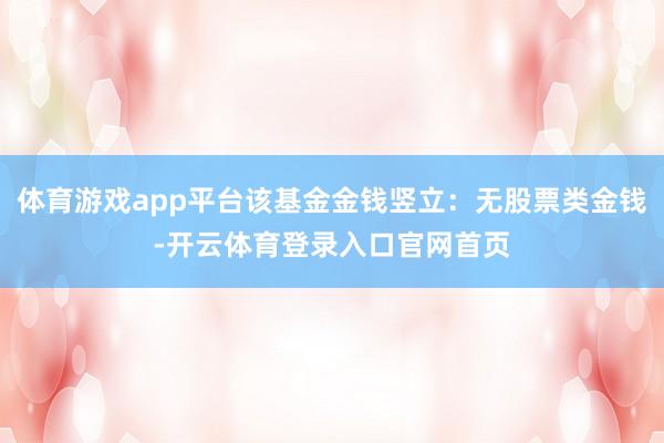 体育游戏app平台该基金金钱竖立：无股票类金钱-开云体育登录入口官网首页