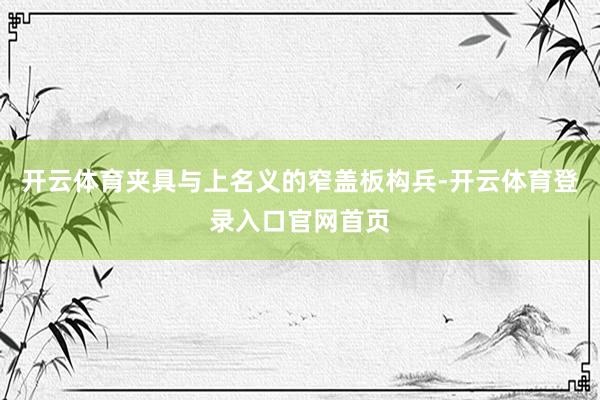 开云体育夹具与上名义的窄盖板构兵-开云体育登录入口官网首页