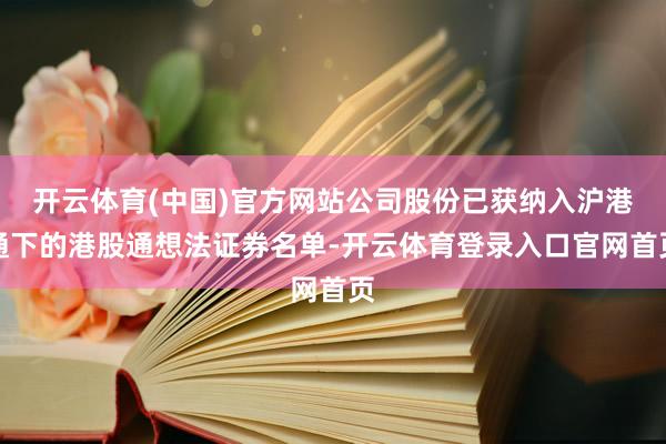 开云体育(中国)官方网站公司股份已获纳入沪港通下的港股通想法证券名单-开云体育登录入口官网首页