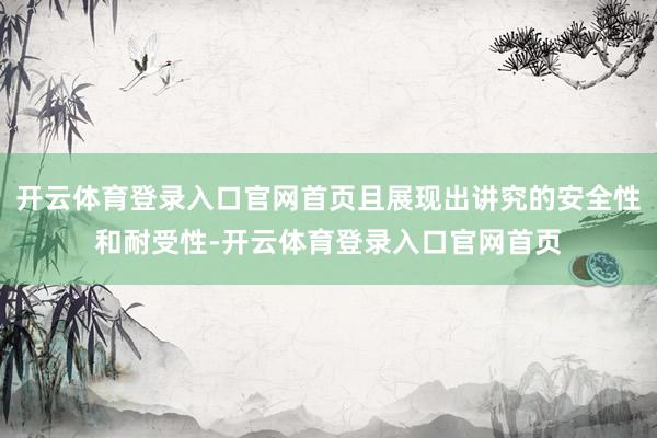 开云体育登录入口官网首页且展现出讲究的安全性和耐受性-开云体育登录入口官网首页
