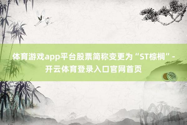 体育游戏app平台股票简称变更为“ST棕榈”-开云体育登录入口官网首页
