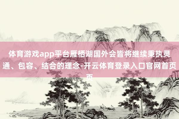 体育游戏app平台雁栖湖国外会皆将继续秉执灵通、包容、结合的理念-开云体育登录入口官网首页