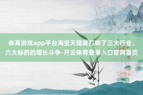 体育游戏app平台淘宝天猫就打响了三大行业、六大标的的增长斗争-开云体育登录入口官网首页