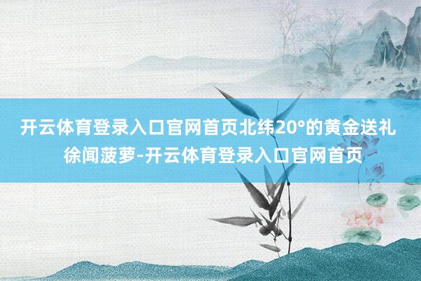 开云体育登录入口官网首页北纬20°的黄金送礼  徐闻菠萝-开云体育登录入口官网首页