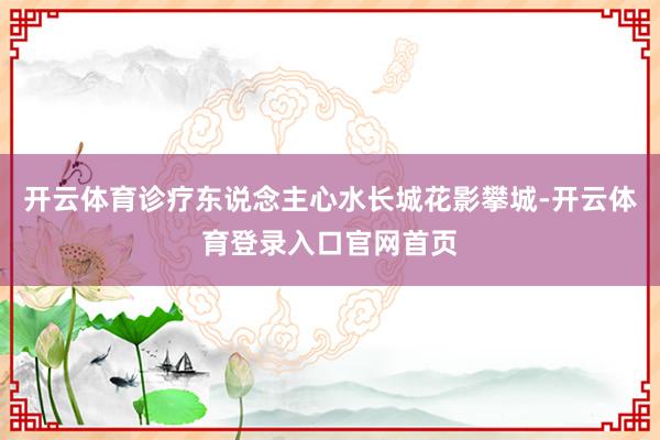 开云体育诊疗东说念主心水长城花影攀城-开云体育登录入口官网首页