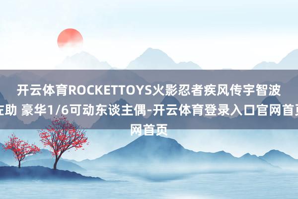 开云体育ROCKETTOYS火影忍者疾风传宇智波佐助 豪华1/6可动东谈主偶-开云体育登录入口官网首页