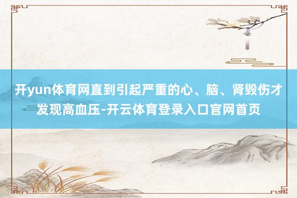 开yun体育网直到引起严重的心、脑、肾毁伤才发现高血压-开云体育登录入口官网首页