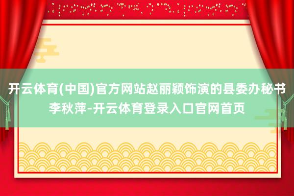 开云体育(中国)官方网站赵丽颖饰演的县委办秘书李秋萍-开云体育登录入口官网首页