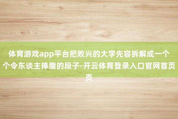 体育游戏app平台把败兴的大学先容拆解成一个个令东谈主捧腹的段子-开云体育登录入口官网首页