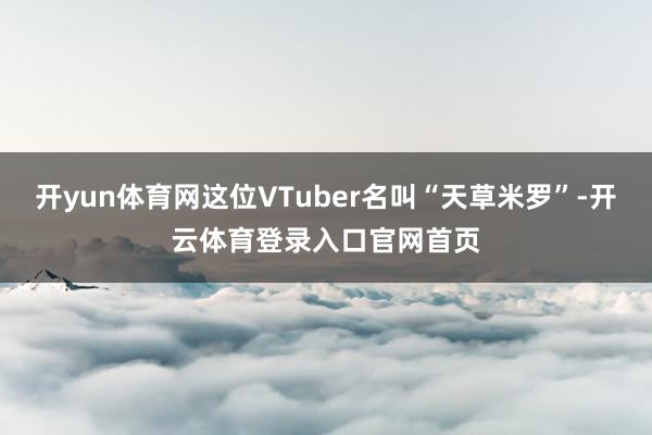 开yun体育网这位VTuber名叫“天草米罗”-开云体育登录入口官网首页