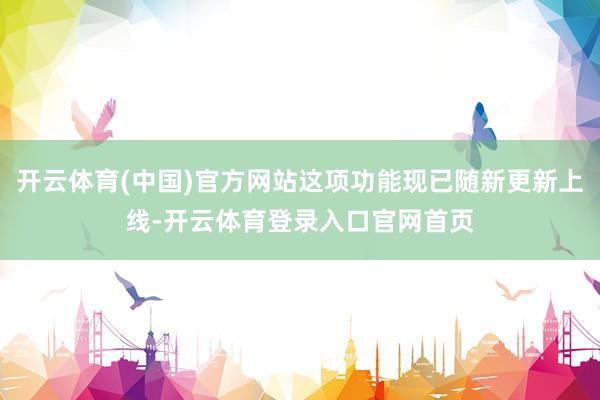 开云体育(中国)官方网站这项功能现已随新更新上线-开云体育登录入口官网首页