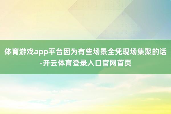 体育游戏app平台因为有些场景全凭现场集聚的话-开云体育登录入口官网首页