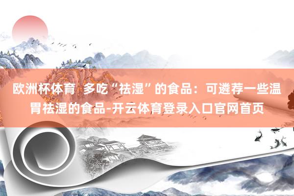 欧洲杯体育  多吃“祛湿”的食品：可遴荐一些温胃祛湿的食品-开云体育登录入口官网首页