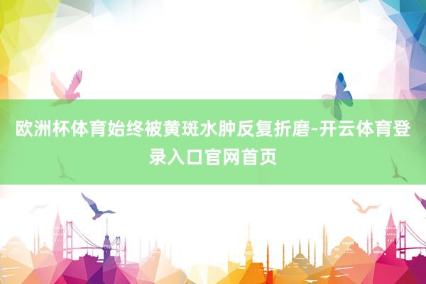 欧洲杯体育始终被黄斑水肿反复折磨-开云体育登录入口官网首页