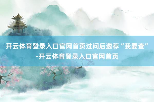 开云体育登录入口官网首页过问后遴荐“我要查”-开云体育登录入口官网首页
