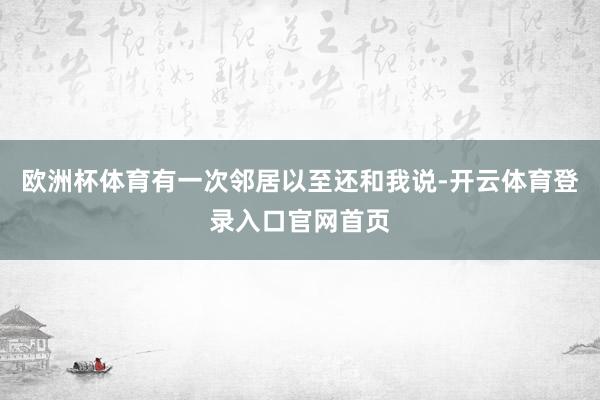 欧洲杯体育有一次邻居以至还和我说-开云体育登录入口官网首页
